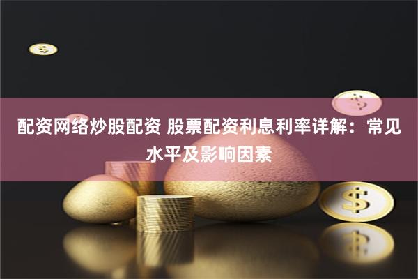 配资网络炒股配资 股票配资利息利率详解：常见水平及影响因素
