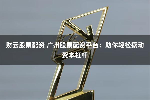 财云股票配资 广州股票配资平台：助你轻松撬动资本杠杆