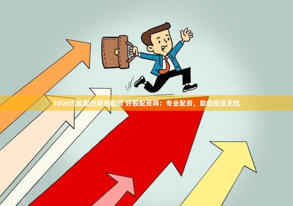 1000元起配的期货配资 好股配资网：专业配资，助您投资无忧