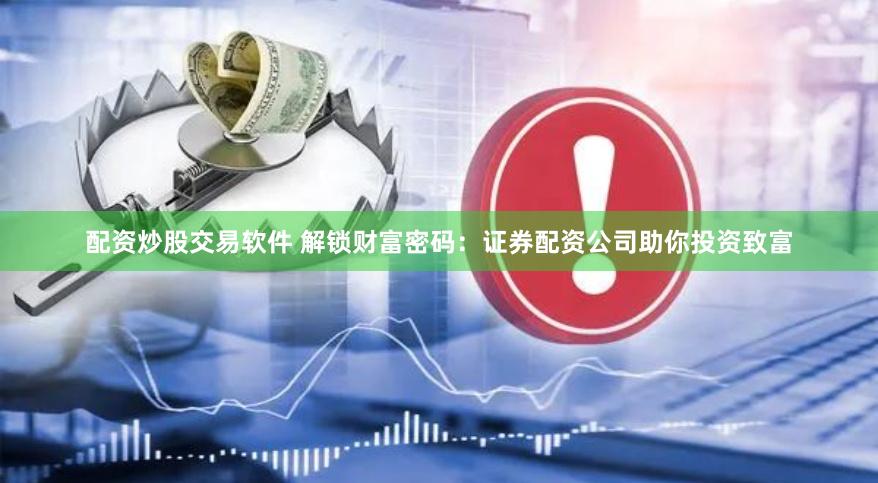 配资炒股交易软件 解锁财富密码：证券配资公司助你投资致富