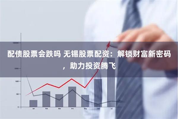 配债股票会跌吗 无锡股票配资：解锁财富新密码，助力投资腾飞