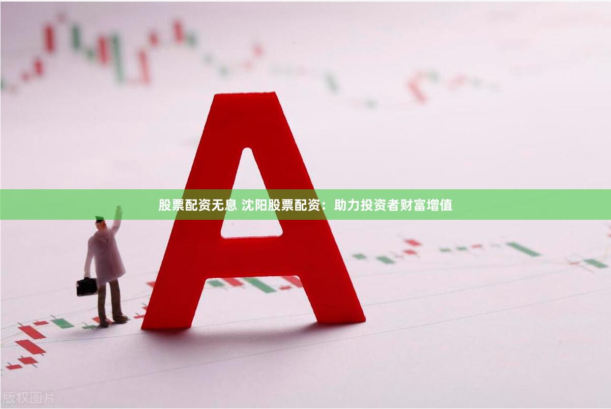 股票配资无息 沈阳股票配资：助力投资者财富增值