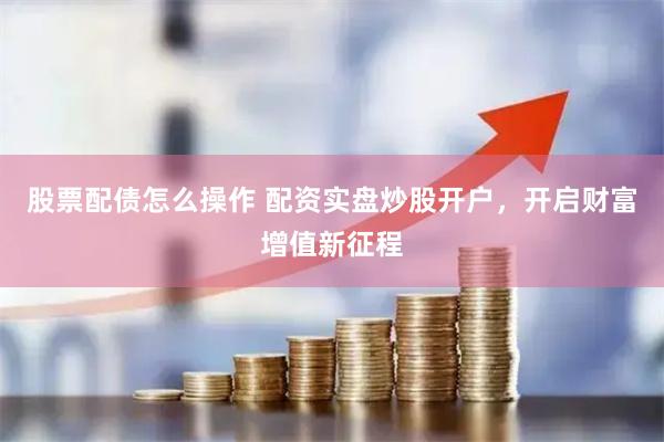 股票配债怎么操作 配资实盘炒股开户，开启财富增值新征程