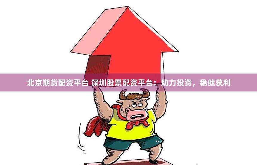 北京期货配资平台 深圳股票配资平台：助力投资，稳健获利