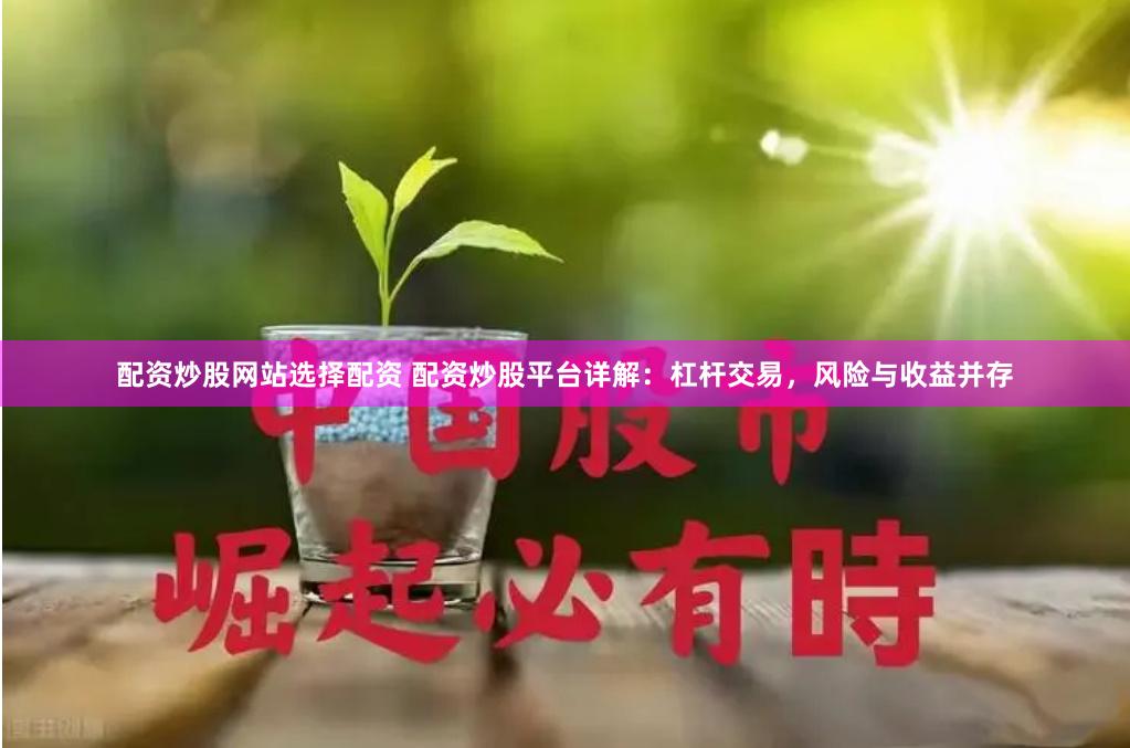 配资炒股网站选择配资 配资炒股平台详解：杠杆交易，风险与收益并存