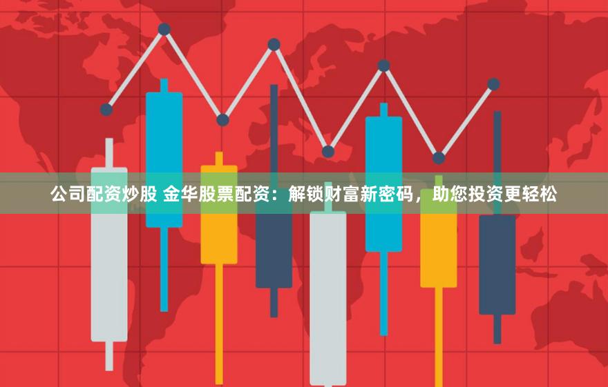 公司配资炒股 金华股票配资：解锁财富新密码，助您投资更轻松