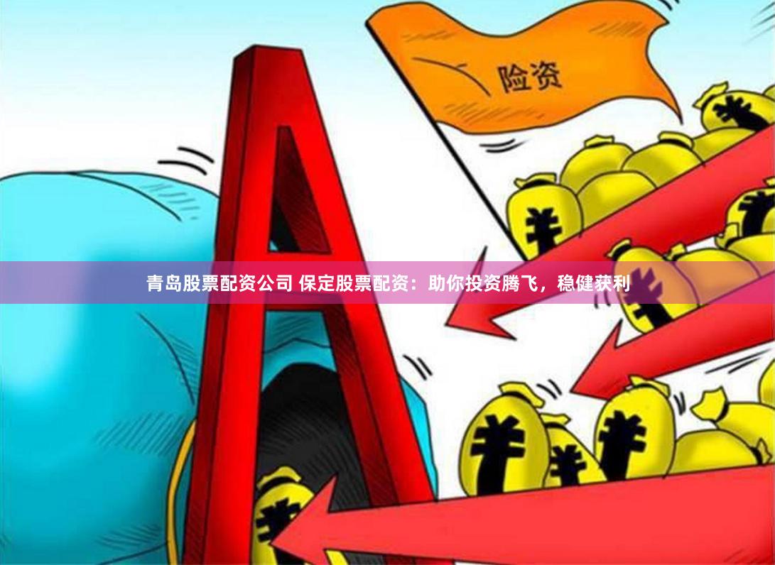青岛股票配资公司 保定股票配资：助你投资腾飞，稳健获利