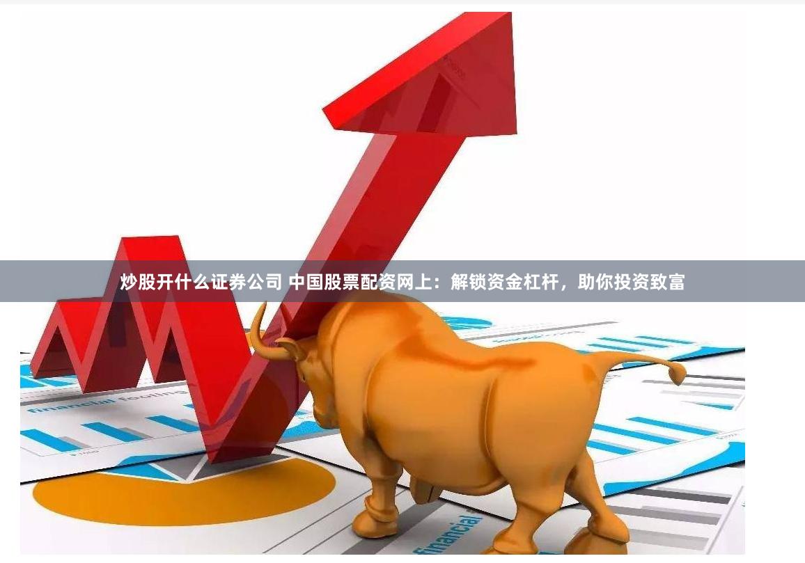 炒股开什么证券公司 中国股票配资网上：解锁资金杠杆，助你投资致富