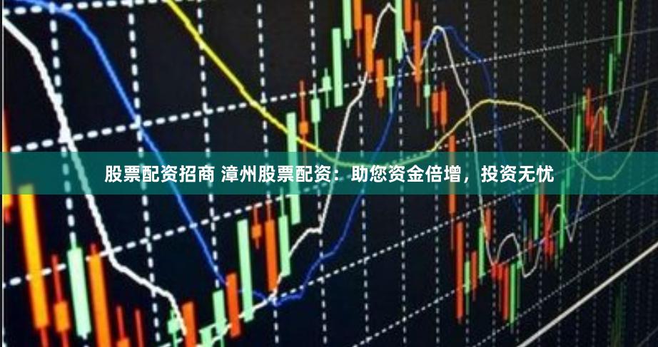 股票配资招商 漳州股票配资：助您资金倍增，投资无忧