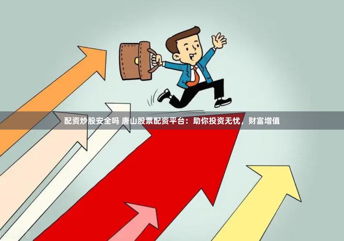 配资炒股安全吗 唐山股票配资平台：助你投资无忧，财富增值