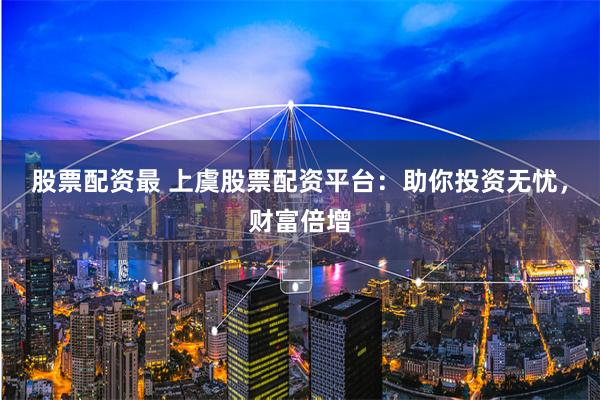 股票配资最 上虞股票配资平台：助你投资无忧，财富倍增