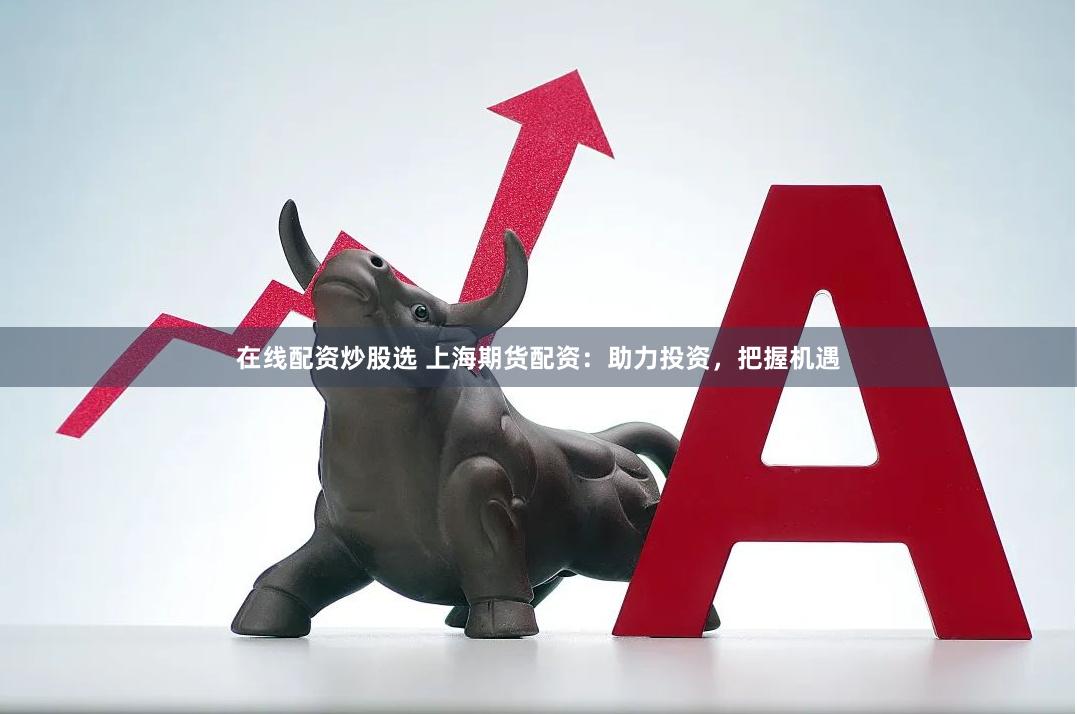 在线配资炒股选 上海期货配资：助力投资，把握机遇