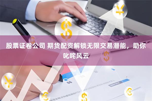 股票证卷公司 期货配资解锁无限交易潜能，助你叱咤风云