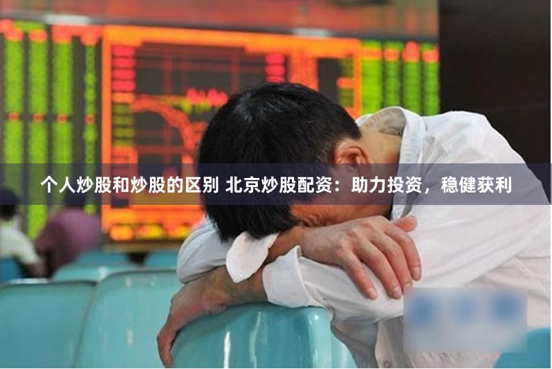 个人炒股和炒股的区别 北京炒股配资：助力投资，稳健获利