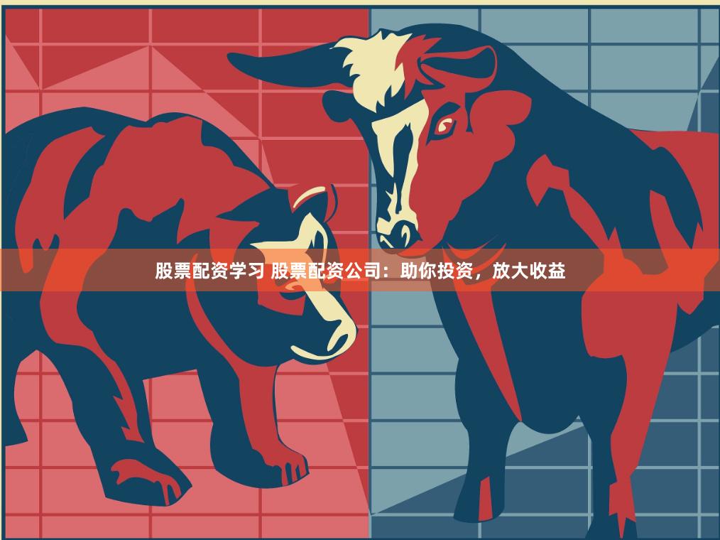 股票配资学习 股票配资公司：助你投资，放大收益