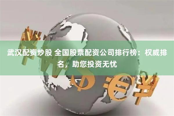 武汉配资炒股 全国股票配资公司排行榜：权威排名，助您投资无忧