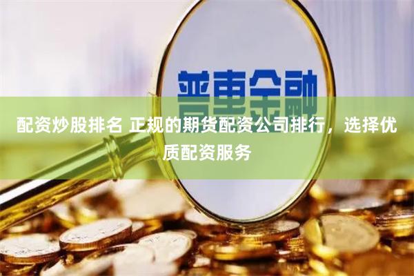 配资炒股排名 正规的期货配资公司排行，选择优质配资服务