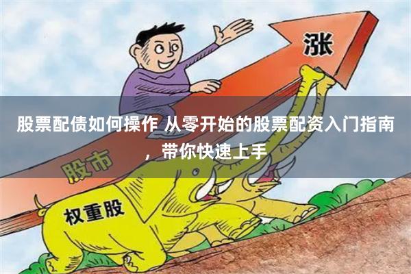 股票配债如何操作 从零开始的股票配资入门指南，带你快速上手