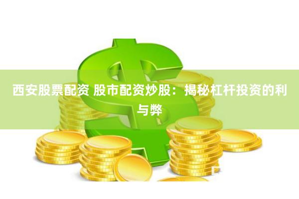 西安股票配资 股市配资炒股：揭秘杠杆投资的利与弊