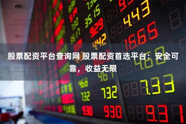 股票配资平台查询网 股票配资首选平台：安全可靠，收益无限