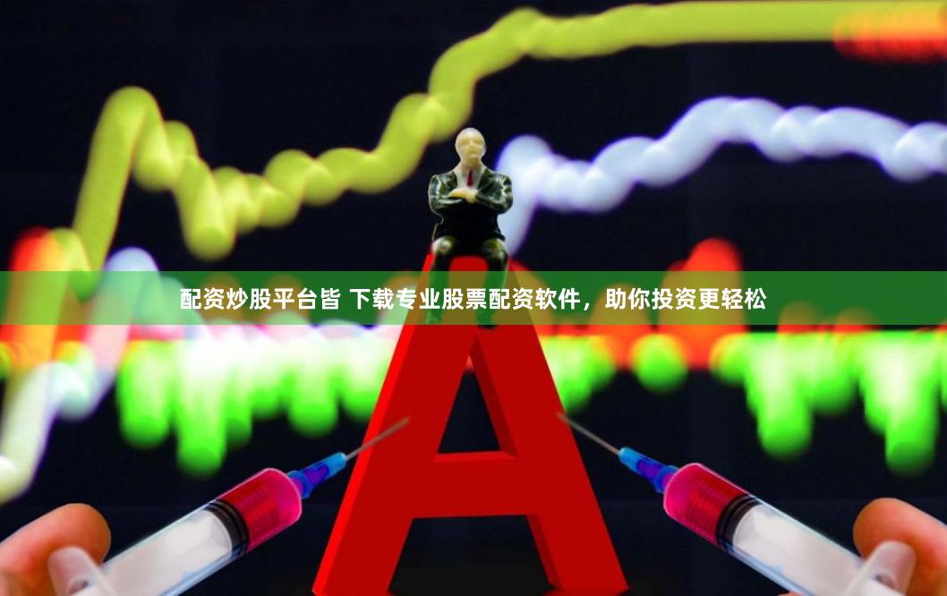 配资炒股平台皆 下载专业股票配资软件，助你投资更轻松