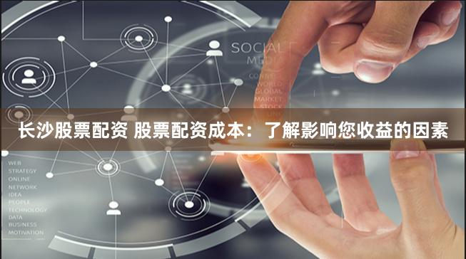 长沙股票配资 股票配资成本：了解影响您收益的因素