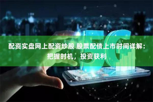 配资实盘网上配资炒股 股票配债上市时间详解：把握时机，投资获利