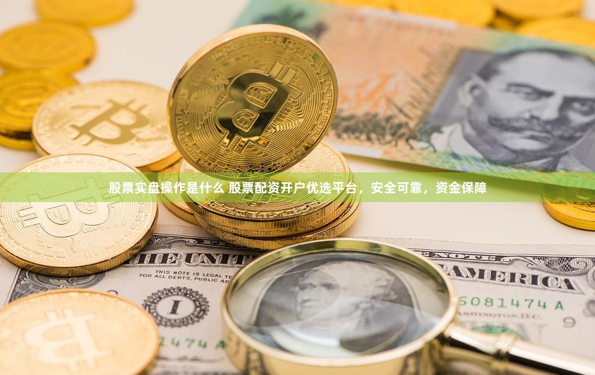 股票实盘操作是什么 股票配资开户优选平台，安全可靠，资金保障