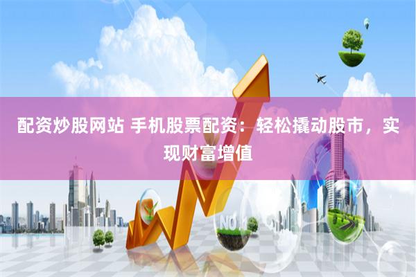 配资炒股网站 手机股票配资：轻松撬动股市，实现财富增值
