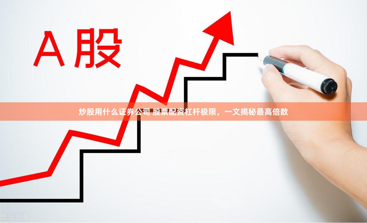 炒股用什么证券公司 股票配资杠杆极限，一文揭秘最高倍数