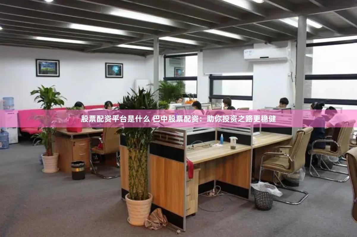 股票配资平台是什么 巴中股票配资：助你投资之路更稳健
