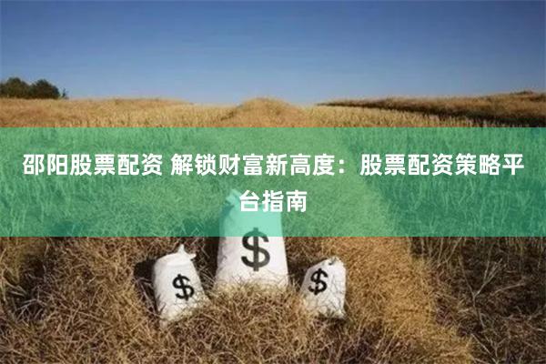 邵阳股票配资 解锁财富新高度：股票配资策略平台指南