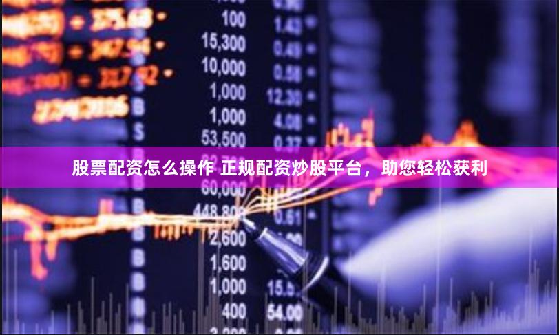 股票配资怎么操作 正规配资炒股平台，助您轻松获利