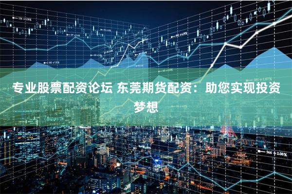 专业股票配资论坛 东莞期货配资：助您实现投资梦想