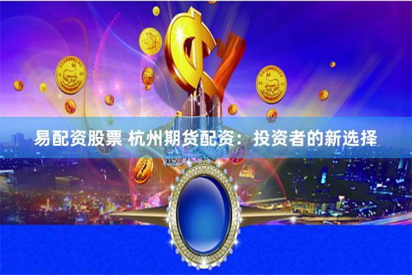易配资股票 杭州期货配资：投资者的新选择
