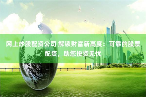 网上炒股配资公司 解锁财富新高度：可靠的股票配资，助您投资无忧