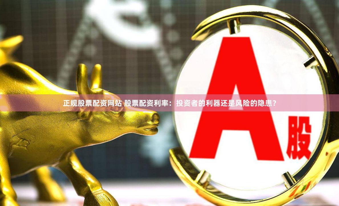 正规股票配资网站 股票配资利率：投资者的利器还是风险的隐患？