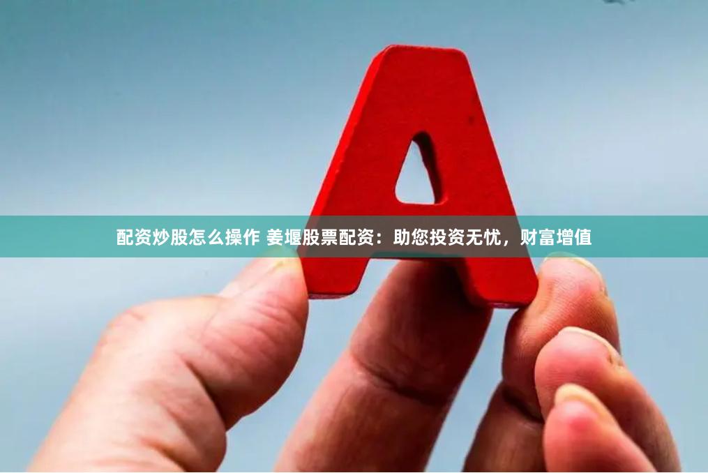 配资炒股怎么操作 姜堰股票配资：助您投资无忧，财富增值