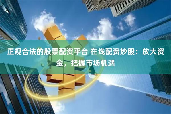 正规合法的股票配资平台 在线配资炒股：放大资金，把握市场机遇