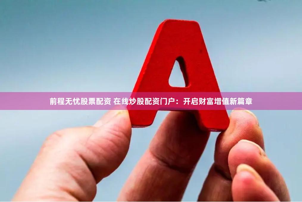 前程无忧股票配资 在线炒股配资门户：开启财富增值新篇章
