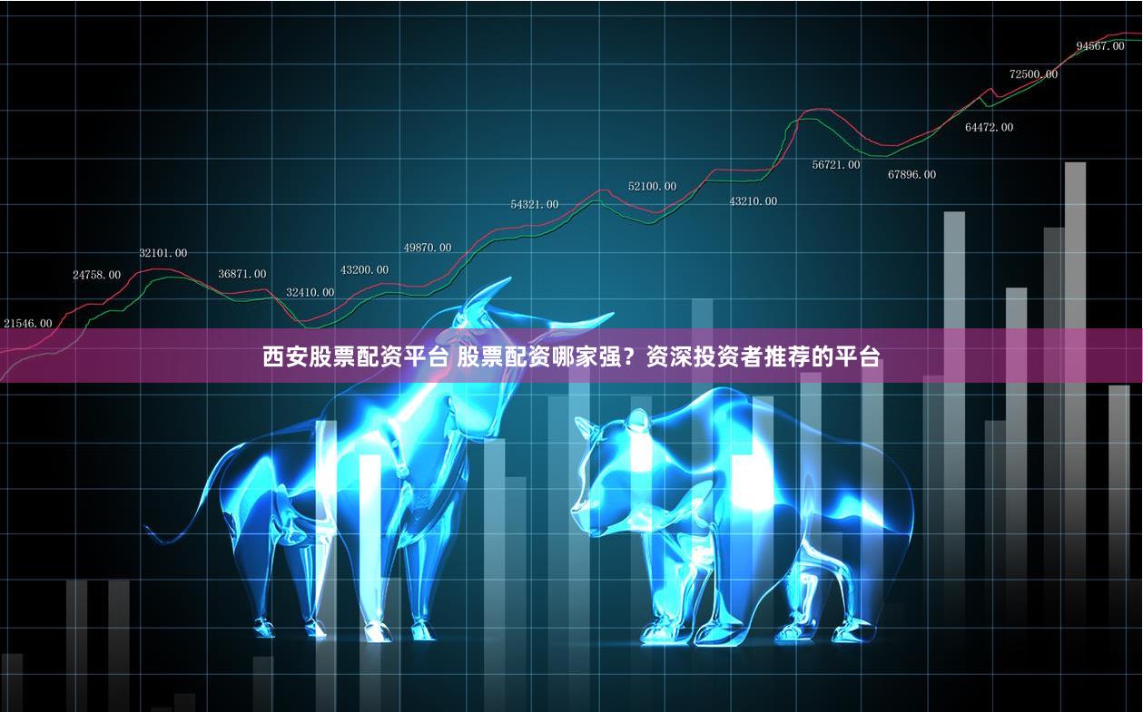 西安股票配资平台 股票配资哪家强？资深投资者推荐的平台