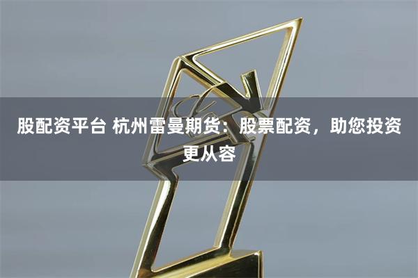 股配资平台 杭州雷曼期货：股票配资，助您投资更从容