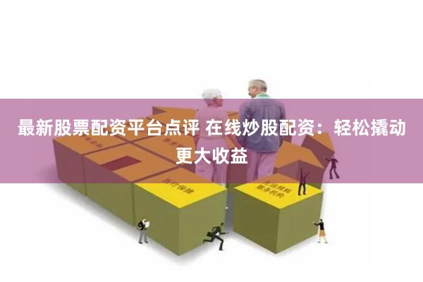 最新股票配资平台点评 在线炒股配资：轻松撬动更大收益