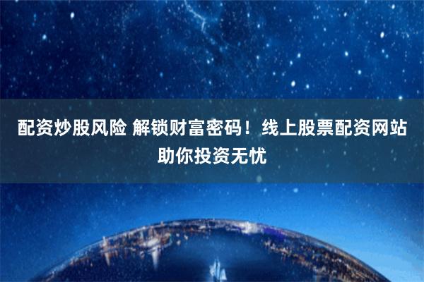 配资炒股风险 解锁财富密码！线上股票配资网站助你投资无忧