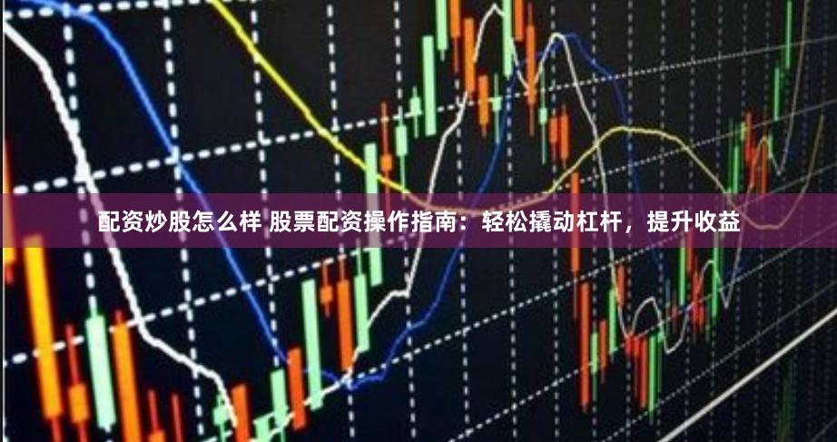 配资炒股怎么样 股票配资操作指南：轻松撬动杠杆，提升收益