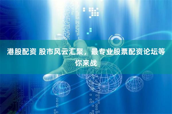港股配资 股市风云汇聚，最专业股票配资论坛等你来战