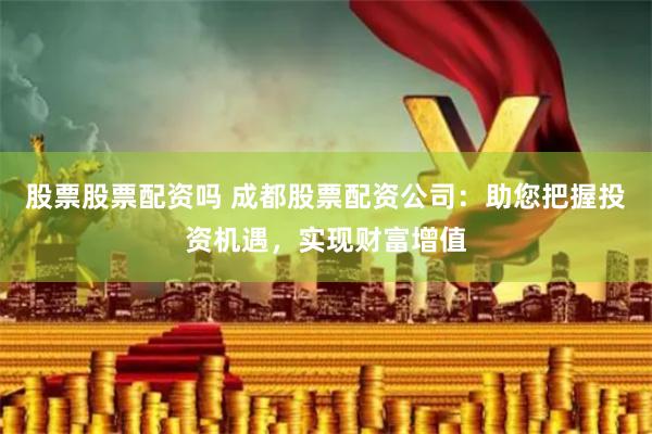 股票股票配资吗 成都股票配资公司：助您把握投资机遇，实现财富增值
