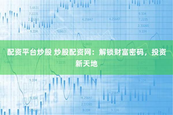 配资平台炒股 炒股配资网：解锁财富密码，投资新天地