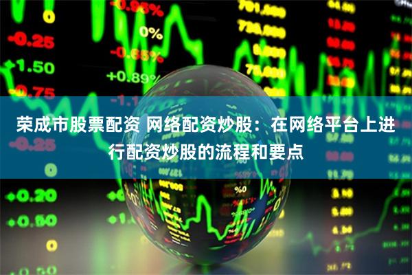 荣成市股票配资 网络配资炒股：在网络平台上进行配资炒股的流程和要点