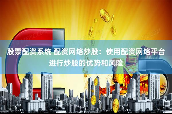 股票配资系统 配资网络炒股：使用配资网络平台进行炒股的优势和风险